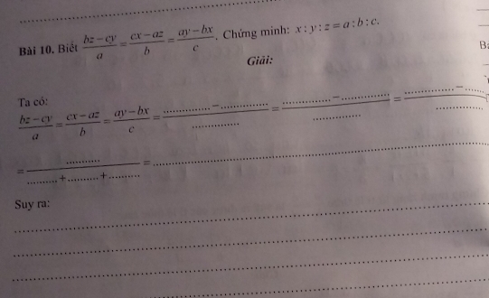 Bài 10, Biết  (bz-cy)/a = (cx-az)/b = (ay-bx)/c . Chứng minh: x:y:z=a:b:c. 
Giải: B 
Ta có: 
_ = _ ·s ·s ·s _ □  = ·s /·s   _
 (bz-cy)/a = (cx-az)/b = (ay-bx)/c = __ 
a 
= __ _ +_ = ___ 
_ 
_ 
Suy ra: 
_ 
_ 
_