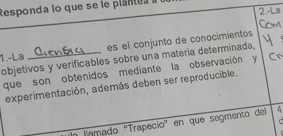 Responda lo que se le plan e a à 
2.-La 
es el conjunto de conocimientos 
1.-La 
objetivos y verificables sobre una materia determinada, 
que son obtenidos mediante la observación y 
experimentación, además deben ser reproducible. 
o llamado “Trapecio” en que segmento del 4