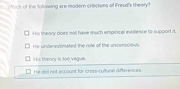 Which of the following are modern criticisms of Freud's theory?
His theory does not have much empirical evidence to support it.
He underestimated the role of the unconscious.
His theory is too vague.
He did not account for cross-cultural differences.