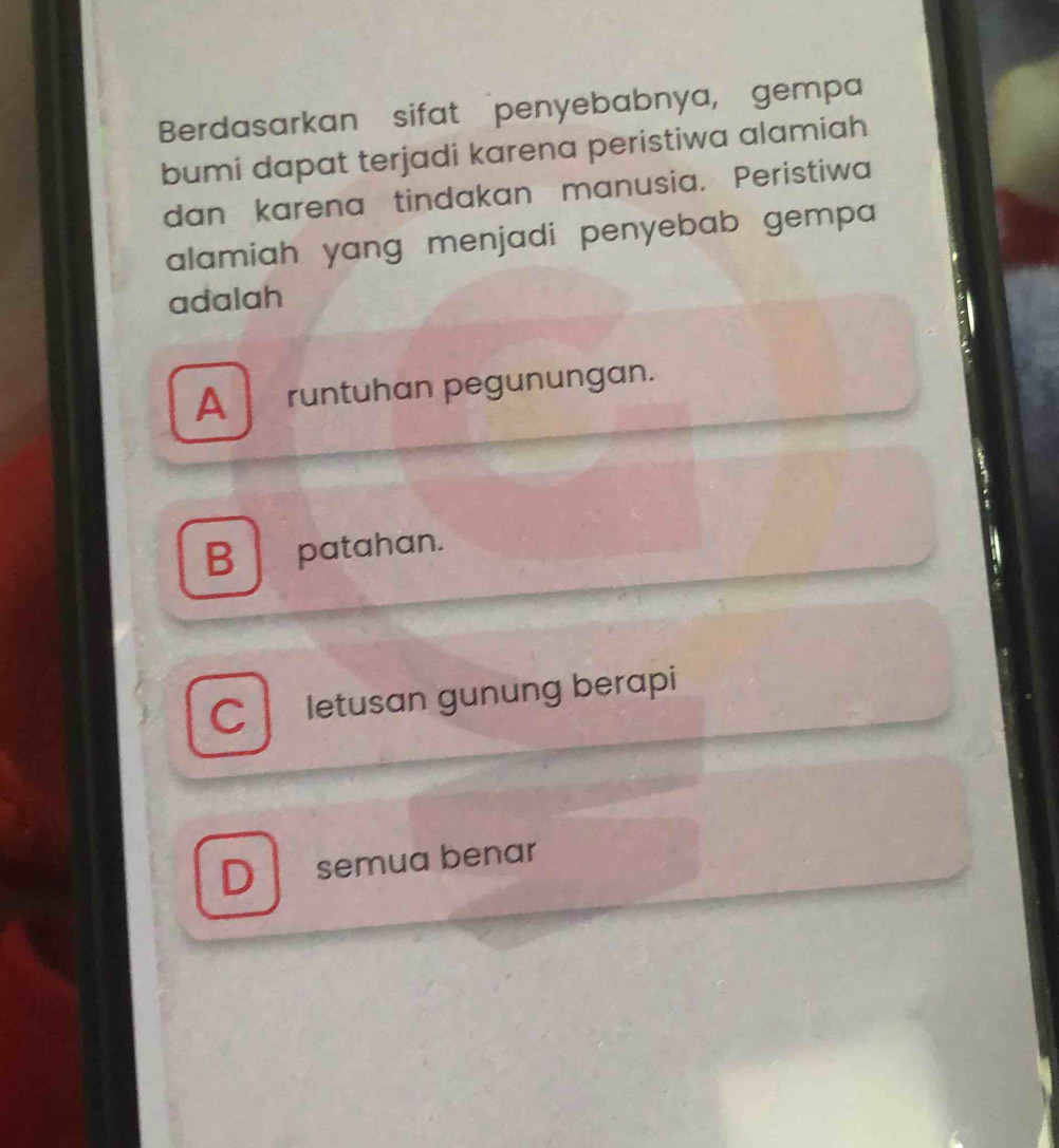 Berdasarkan sifat penyebabnya, gempa
bumi dapat terjadi karena peristiwa alamiah
dan karena tindakan manusia. Peristiwa
alamiah yang menjadi penyebab gempa
adalah
A runtuhan pegunungan.
B patahan.
C letusan gunung berapi
D semua benar