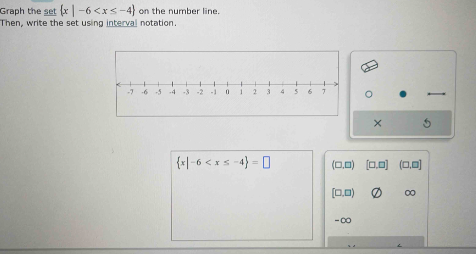 Graph the set  x|-6 on the number line.
Then, write the set using interval notation.
×
 x|-6
(□ ,□ ) [□ ,□ ] (□ ,□ ]
[□ ,□ ) ∞
-∞