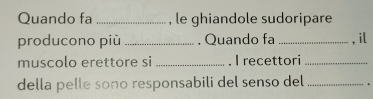 Quando fa _, le ghiandole sudoripare 
producono più _. Quando fa _, il 
muscolo erettore si _. I recettori_ 
della pelle sono responsabili del senso del_ 
.