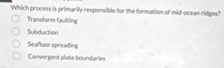 Which process is primarily responsible for the formation of mid-ocean ridges?
Transform faulting
Subduction
Seafloor spreading
Convergent plate boundaries