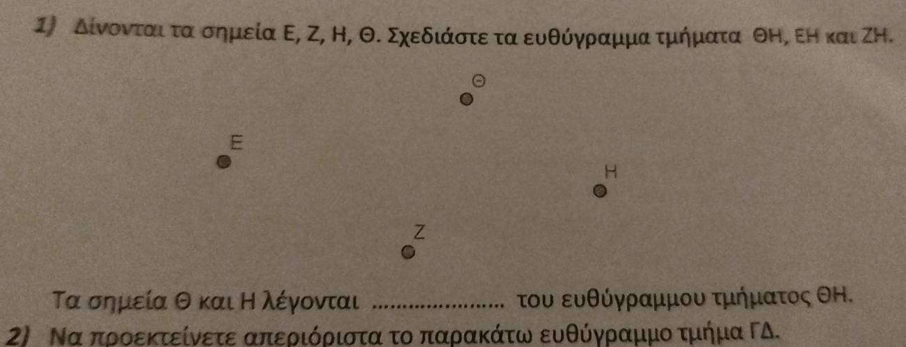 Ι) δίνονταιαταοσημεία Ε, Ζ, Η, Θ. Σχεδιάοστεα τα ευθύγρααμμα τμήματα θΗ, ΕΗ και ΖΗ. 
E
H
Z
Τα σημεία θ και Η λέγονται _του ευθύγραμμου τμήματος θΗ. 
2) Νααπρροεκτείνετε απεριόριστα το παραακάτω ευθύγρρίαμμοοατμήρμα ΓΔ.