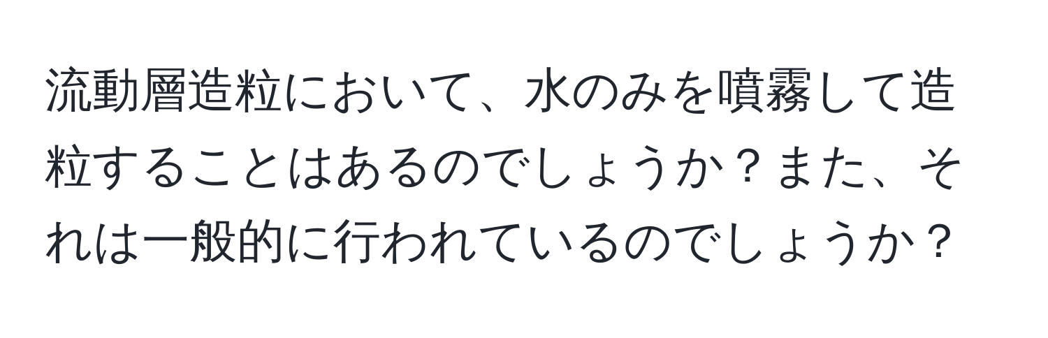 流動層造粒において、水のみを噴霧して造粒することはあるのでしょうか？また、それは一般的に行われているのでしょうか？