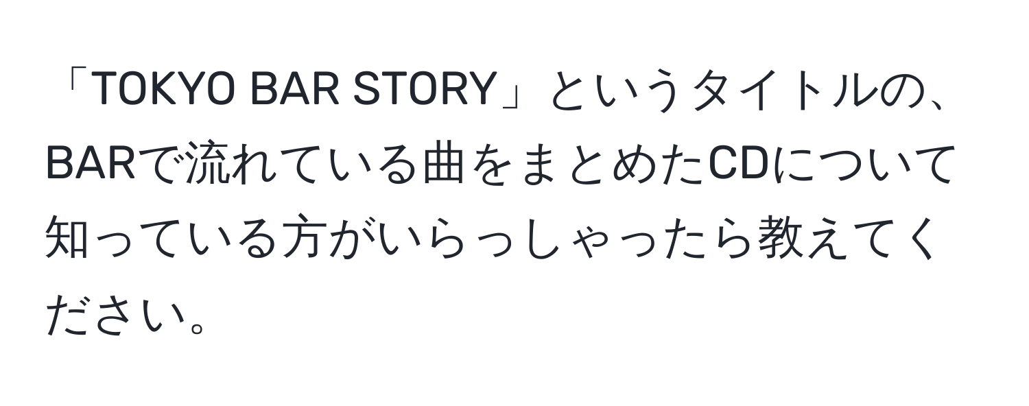 「TOKYO BAR STORY」というタイトルの、BARで流れている曲をまとめたCDについて知っている方がいらっしゃったら教えてください。