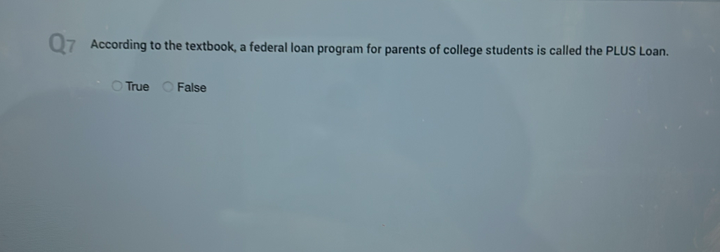 According to the textbook, a federal loan program for parents of college students is called the PLUS Loan.
True False