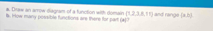 Draw an arrow diagram of a function with domain  1,2,3,8,11 and range  a,b. 
b. How many possible functions are there for part (a)?