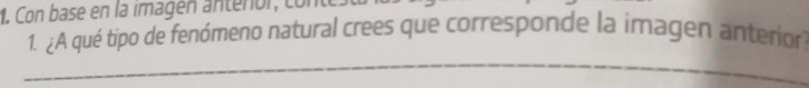 Con base en la imagen antenor , c 
1. ¿A qué tipo de fenómeno natural crees que corresponde la imagen anterior 
_