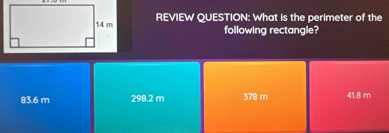 REVIEW QUESTION: What is the perimeter of the
following rectangle?
83.6 m 298.2 m 378 m 41.8 m