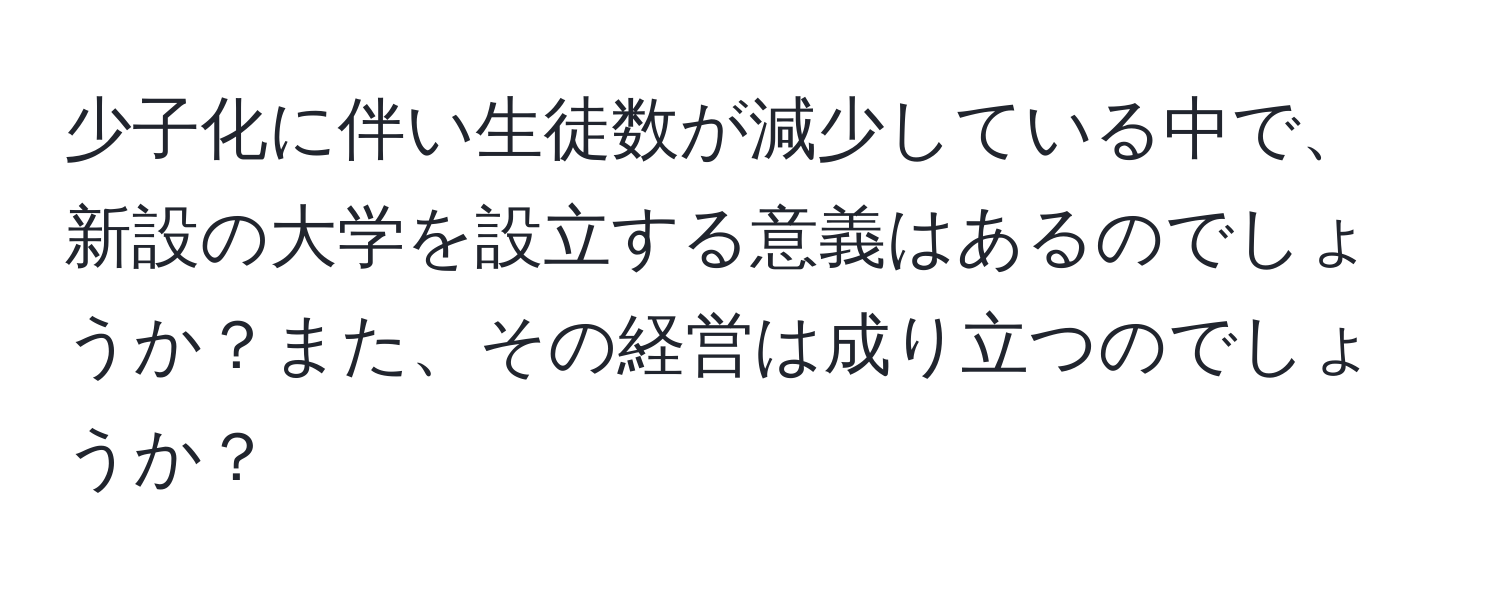 少子化に伴い生徒数が減少している中で、新設の大学を設立する意義はあるのでしょうか？また、その経営は成り立つのでしょうか？