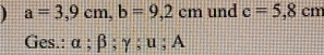 a=3,9cm, b=9,2cm und c=5,8cn
Ges.: α; β; γ; u; A