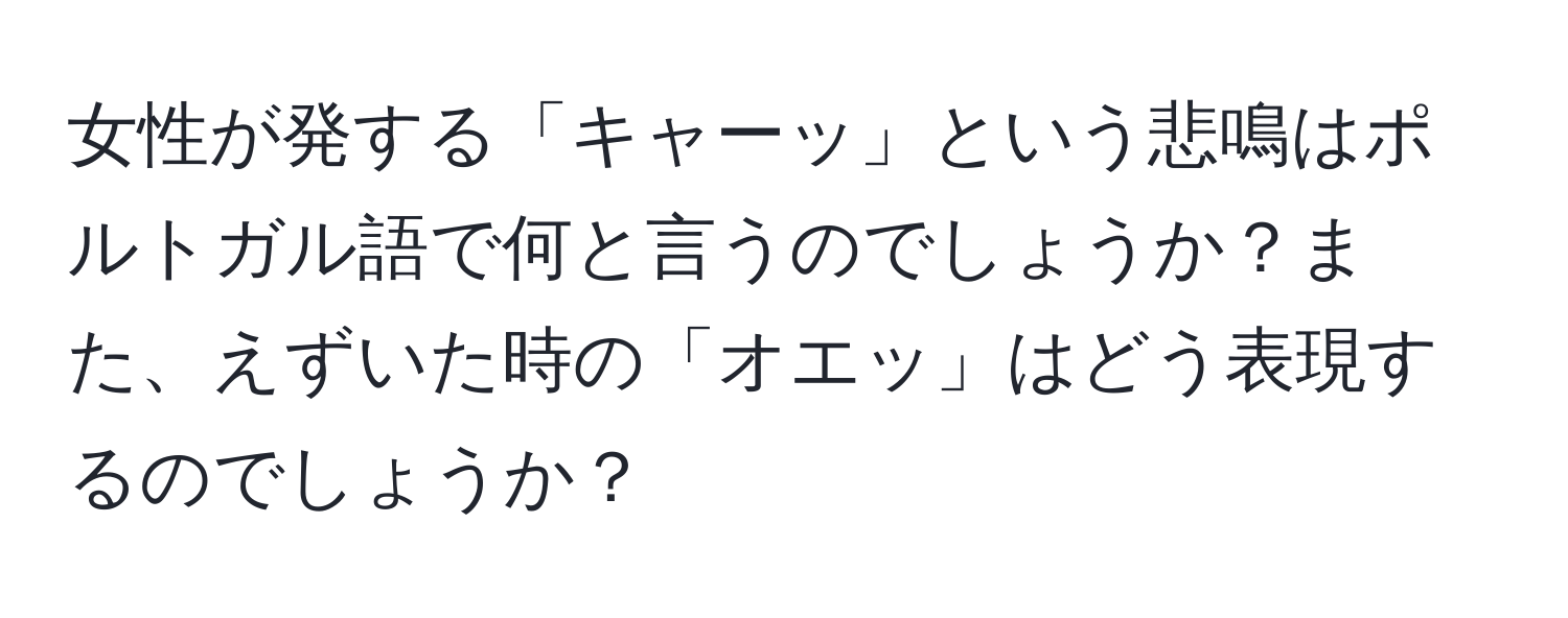 女性が発する「キャーッ」という悲鳴はポルトガル語で何と言うのでしょうか？また、えずいた時の「オエッ」はどう表現するのでしょうか？