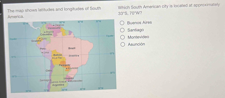 The map shows latitudes and longitudes of South Which South American city is located at approximately
33°S,70°W ?
America.
Buenos Aires
Santiago
Montevideo
Asunción