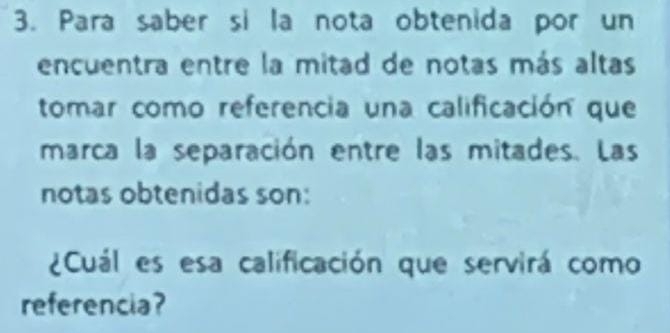 Para saber si la nota obtenida por un 
encuentra entre la mitad de notas más altas 
tomar como referencia una calificación que 
marca la separación entre las mitades. Las 
notas obtenidas son: 
¿Cuál es esa calificación que servirá como 
referencia?