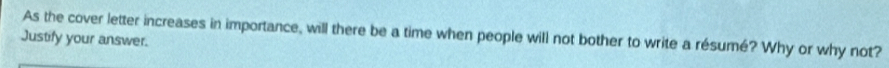 As the cover letter increases in importance, will there be a time when people will not bother to write a résumé? Why or why not? 
Justify your answer.