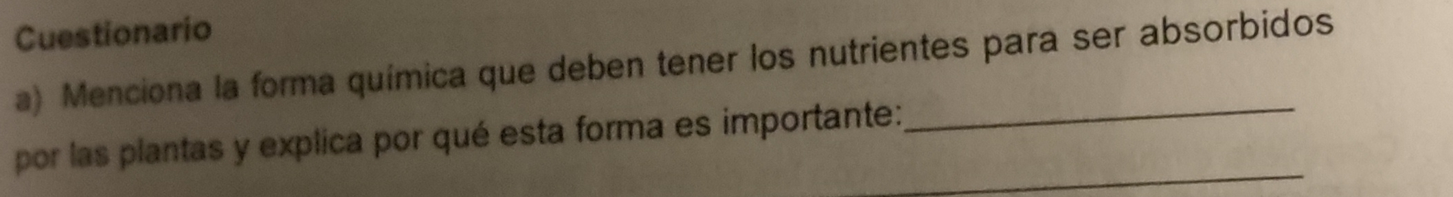 Cuestionario 
a) Menciona la forma química que deben tener los nutrientes para ser absorbidos 
por las plantas y explica por qué esta forma es importante: