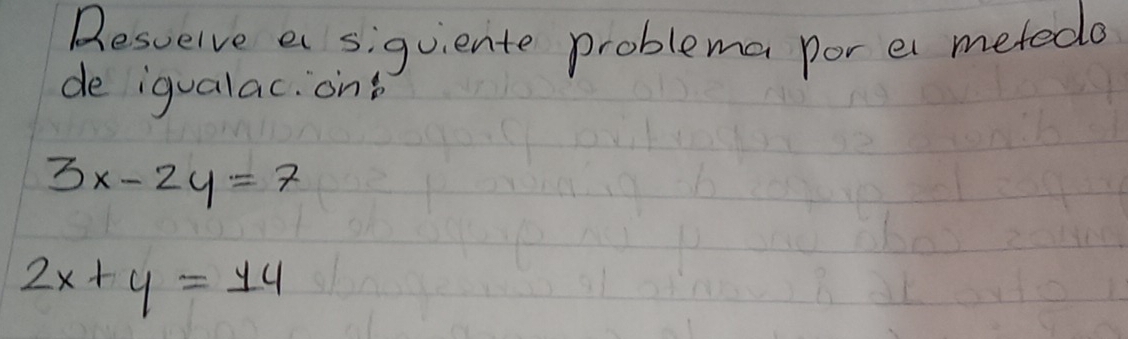 Resuelve a siguiente problema por ei metedo
de igualac. on
3x-2y=7
2x+y=14