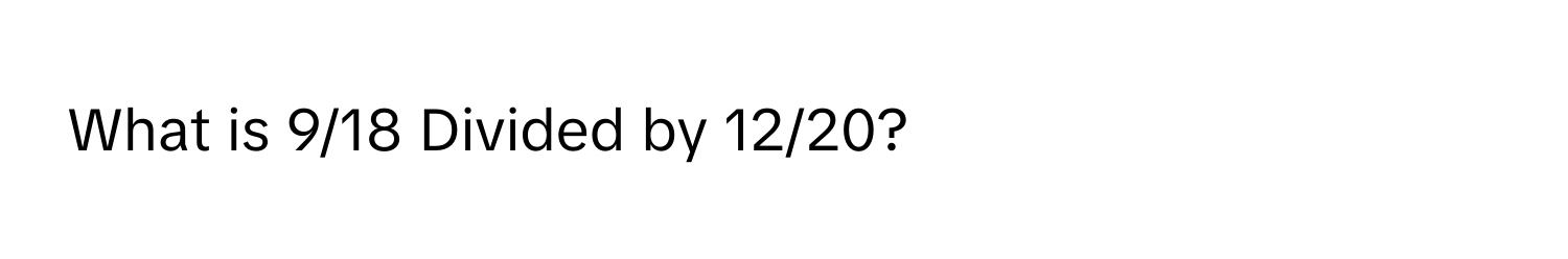 What is 9/18 Divided by 12/20?