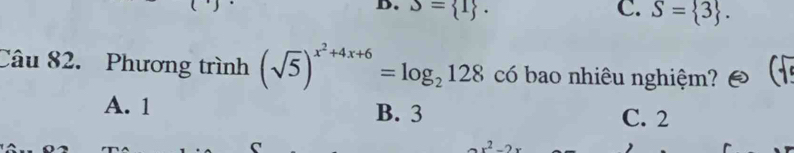 S= 1. C. S= 3. 
Câu 82. Phương trình (sqrt(5))^x^2+4x+6=log _2128 có bao nhiêu nghiệm?
A. 1 B. 3 C. 2
2