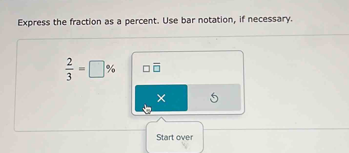 Express the fraction as a percent. Use bar notation, if necessary.
 2/3 =□ % □ overline □ 
× S 
Start over