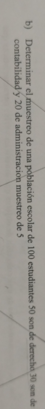 Determinar el muestreo de una población escolar de 100 estudiantes 50 son de derecho 30 son de 
contabilidad y 20 de administracion muestreo de 5