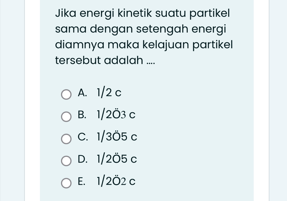 Jika energi kinetik suatu partikel
sama dengan setengah energi
diamnya maka kelajuan partikel
tersebut adalah ....
A. 1/2 c
B. 1/2Ö3 c
C. 1/3Ö5 c
D. 1/2O5 c
E. 1/2Ö2 c