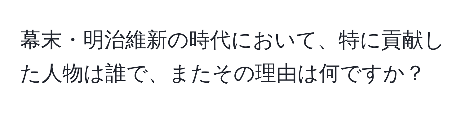 幕末・明治維新の時代において、特に貢献した人物は誰で、またその理由は何ですか？