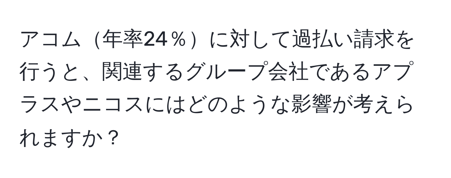 アコム年率24％に対して過払い請求を行うと、関連するグループ会社であるアプラスやニコスにはどのような影響が考えられますか？