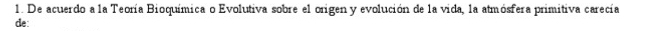 De acuerdo a la Teoría Bioquímica o Evolutiva sobre el origen y evolución de la vida, la atmósfera primitiva carecía 
de: