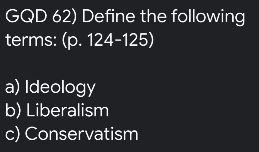 GQD 62) Define the following 
terms: (p. 124-125)
a) Ideology 
b) Liberalism 
c) Conservatism