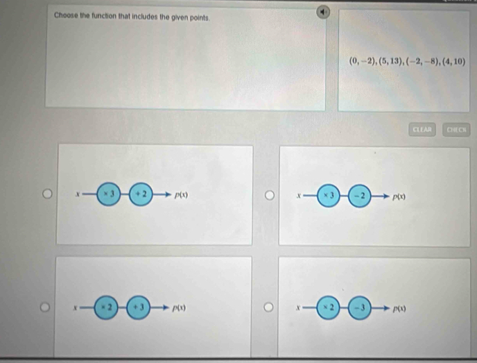 Choose the function that includes the given points.
(0,-2), (5,13), (-2,-8), (4,10)
CLEAR □ 12°
x × 3 + 2 p(x) x × 3 - 2 p(x)
x × 2 + 3 p(x) x × 2 - 3 p(x)