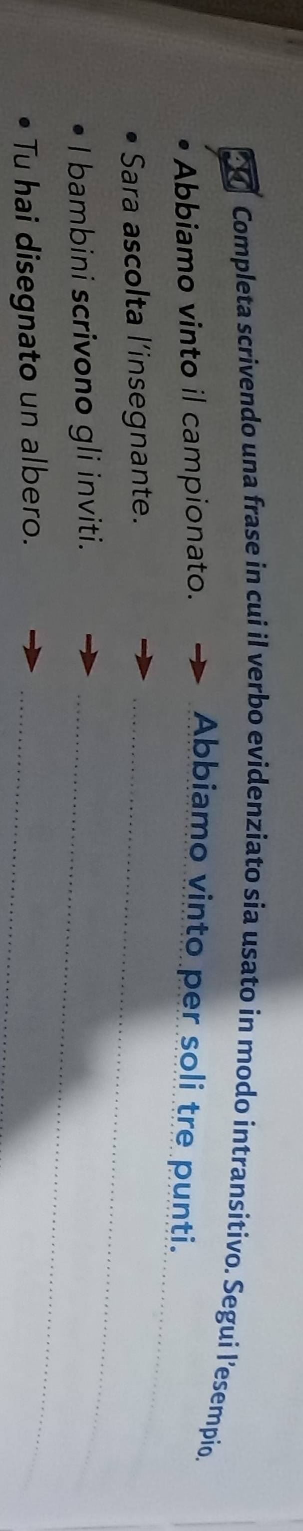 Completa scrivendo una frase in cui il verbo evidenziato sia usato in modo intransitivo. Segui l’esempio. 
Abbiamo vinto il campionato. 
Abbiamo vinto per soli tre punti. 
Sara ascolta l'insegnante._ 
I bambini scrivono gli inviti._ 
Tu hai disegnato un albero._