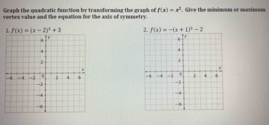 Graph the quadratic function by transforming the graph of f(x)=x^2. Give the minimum or maximum
vertex value and the equation for the axis of symmetry.
1. f(x)=(x-2)^2+3 2. f(x)=-(x+1)^2-2