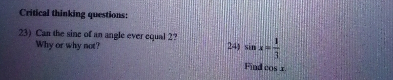 Critical thinking questions: 
23) Can the sine of an angle ever equal 2? 
Why or why not? 24) sin x= 1/3 
Find cos x