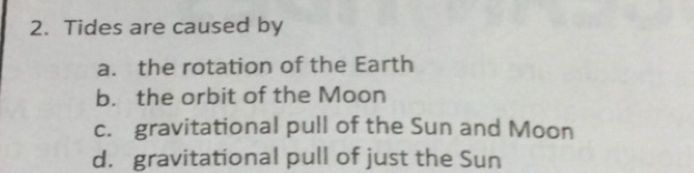 Tides are caused by
a. the rotation of the Earth
b. the orbit of the Moon
c. gravitational pull of the Sun and Moon
d. gravitational pull of just the Sun