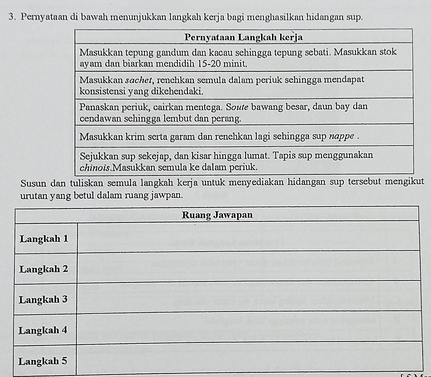 Pernyataan di bawah menunjukkan langkah kerja bagi menghasilkan hidangan sup. 
Susun dan tuliskan semula langkah kerja untuk menyediakan hidangan sup tersebut t 
urutan yang betul dalam ruang jawpan.