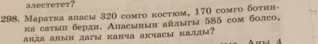 элеCтетeт？ 
298. Маратка аласы 320 cомго κостюм, 170 cомго боτин- 
κа сатыπ берди. Апасынын айлыгы 585 сом болсо, 
анда анын дагы канча акчасы калды? 
4