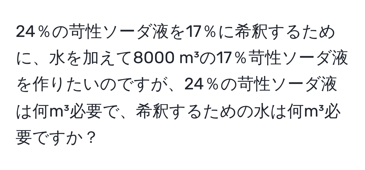 24％の苛性ソーダ液を17％に希釈するために、水を加えて8000 m³の17％苛性ソーダ液を作りたいのですが、24％の苛性ソーダ液は何m³必要で、希釈するための水は何m³必要ですか？