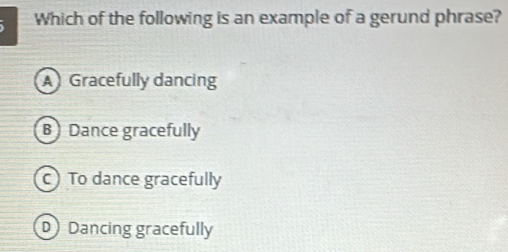 Which of the following is an example of a gerund phrase?
A Gracefully dancing
B Dance gracefully
c) To dance gracefully
D Dancing gracefully