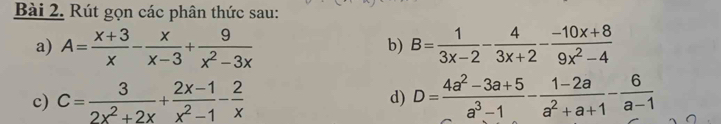 Rút gọn các phân thức sau: 
a) A= (x+3)/x - x/x-3 + 9/x^2-3x  B= 1/3x-2 - 4/3x+2 - (-10x+8)/9x^2-4 
b) 
c) c= 3/2x^2+2x + (2x-1)/x^2-1 - 2/x  d) D= (4a^2-3a+5)/a^3-1 - (1-2a)/a^2+a+1 - 6/a-1 