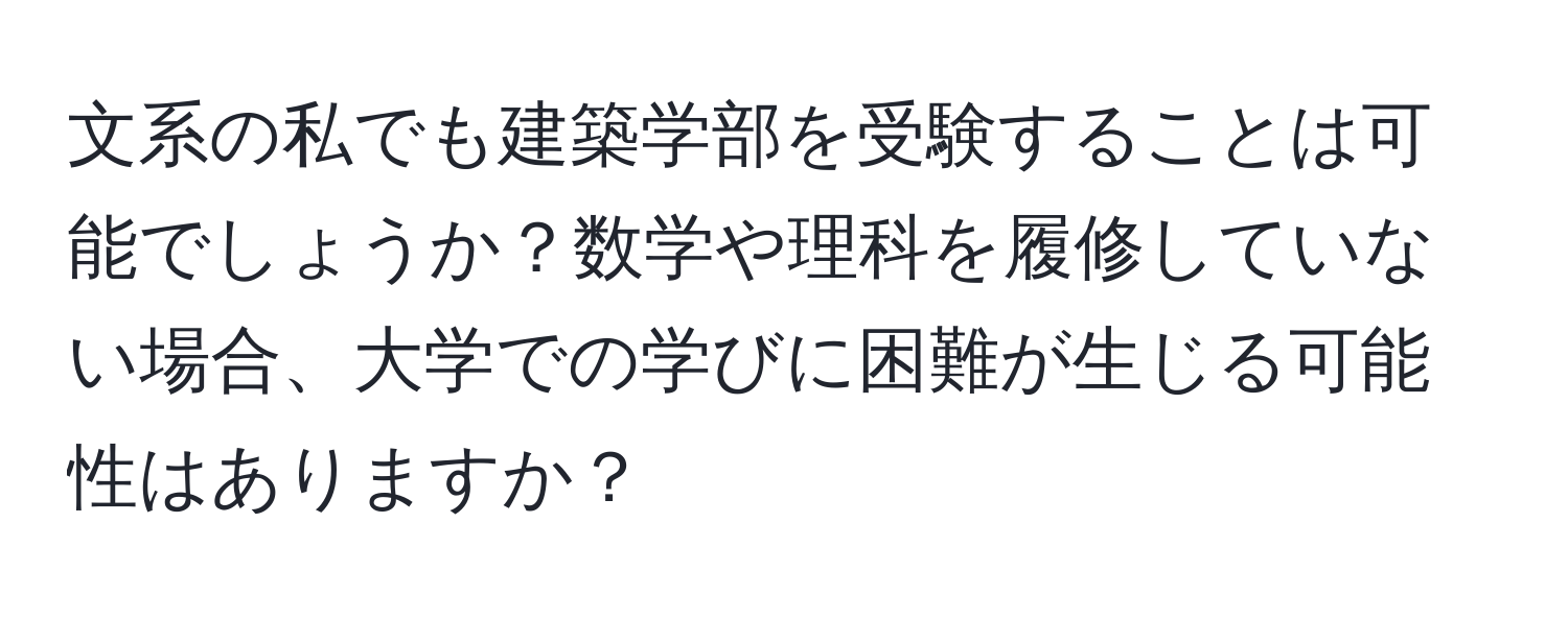 文系の私でも建築学部を受験することは可能でしょうか？数学や理科を履修していない場合、大学での学びに困難が生じる可能性はありますか？