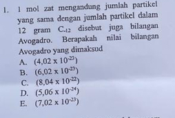 mol zat mengandung jumlah partikel
yang sama dengan jumlah partikel dalam
12 gram C_-12 disebut juga bilangan
Avogadro. Berapakah nilai bilangan
Avogadro yang dimaksud
A. (4.02* 10^(-23))
B. (6.02* 10^(-23))
C. (8.04* 10^(-22))
D. (5.06* 10^(-24))
E. (7,02* 10^(-23))