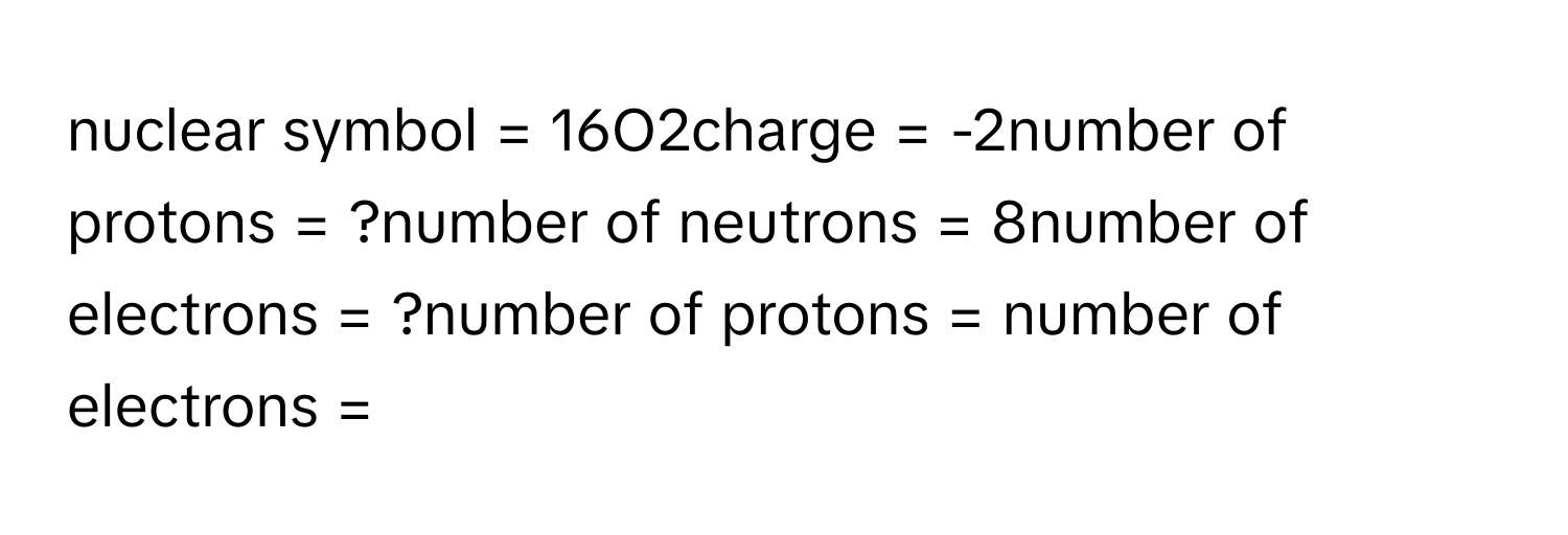 nuclear symbol = 16O2charge = -2number of protons = ?number of neutrons = 8number of electrons = ?number of protons = ﻿number of electrons =