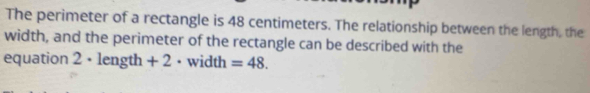 The perimeter of a rectangle is 48 centimeters. The relationship between the length, the 
width, and the perimeter of the rectangle can be described with the 
equation 2· 1 ength +2 2 · width =48.