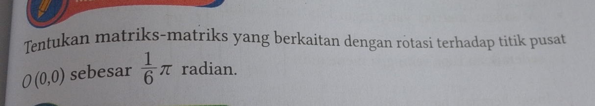 Tentukan matriks-matriks yang berkaitan dengan rotasi terhadap titik pusat
O(0,0) sebesar  1/6 π radian.