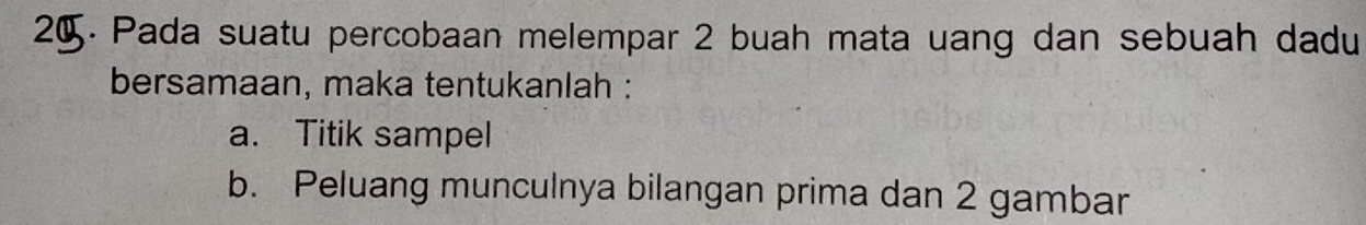 2g 5. Pada suatu percobaan melempar 2 buah mata uang dan sebuah dadu 
bersamaan, maka tentukanlah : 
a. Titik sampel 
b. Peluang munculnya bilangan prima dan 2 gambar