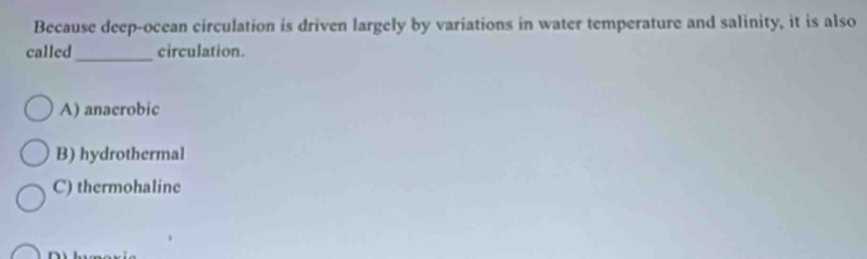 Because deep-ocean circulation is driven largely by variations in water temperature and salinity, it is also
called_ circulation.
A) anacrobic
B) hydrothermal
C) thermohaline
n