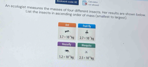 Calculator
Bookwork code: 6E not allowed.
An ecologist measures the masses of four different insects. Her results are shown below.
List the insects in ascending order of mass (smallest to largest).