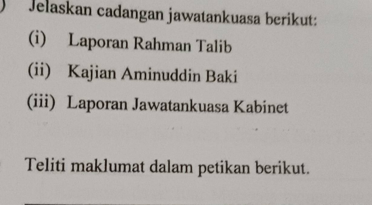 ) Jelaskan cadangan jawatankuasa berikut: 
(i) Laporan Rahman Talib 
(ii) Kajian Aminuddin Baki 
(iii) Laporan Jawatankuasa Kabinet 
Teliti maklumat dalam petikan berikut.